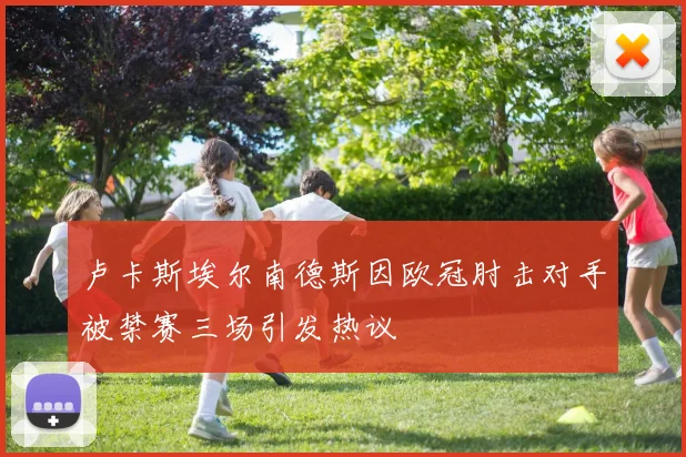 卢卡斯埃尔南德斯因欧冠肘击对手被禁赛三场引发热议