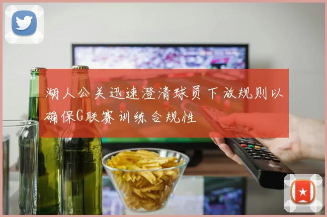 湖人公关迅速澄清球员下放规则以确保G联赛训练合规性
