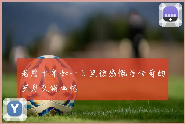 老詹十年如一日里德感慨与传奇的岁月交错回忆