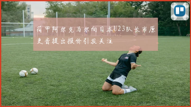 荷甲阿尔克马尔向日本U23队长市原吏音提出报价引发关注