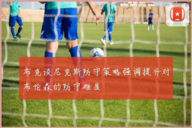布克谈尼克斯防守策略强调提升对布伦森的防守难度
