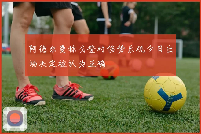 阿德尔曼称戈登对伤势乐观今日出场决定被认为正确