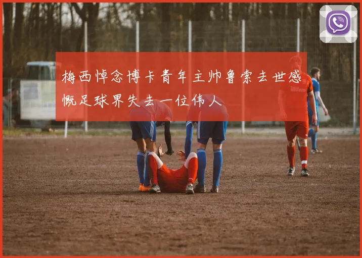 梅西悼念博卡青年主帅鲁索去世感慨足球界失去一位伟人