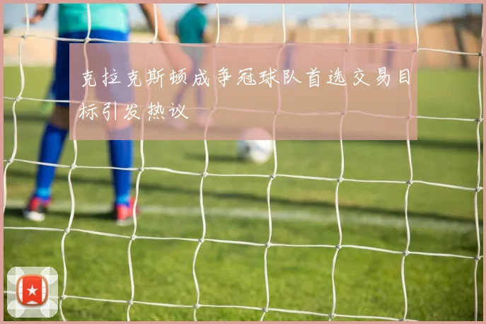 克拉克斯顿成争冠球队首选交易目标引发热议