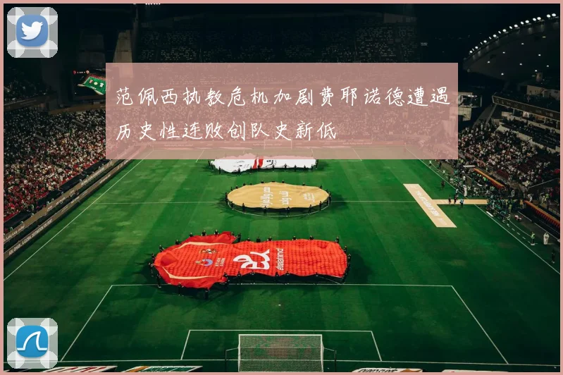 范佩西执教危机加剧费耶诺德遭遇历史性连败创队史新低