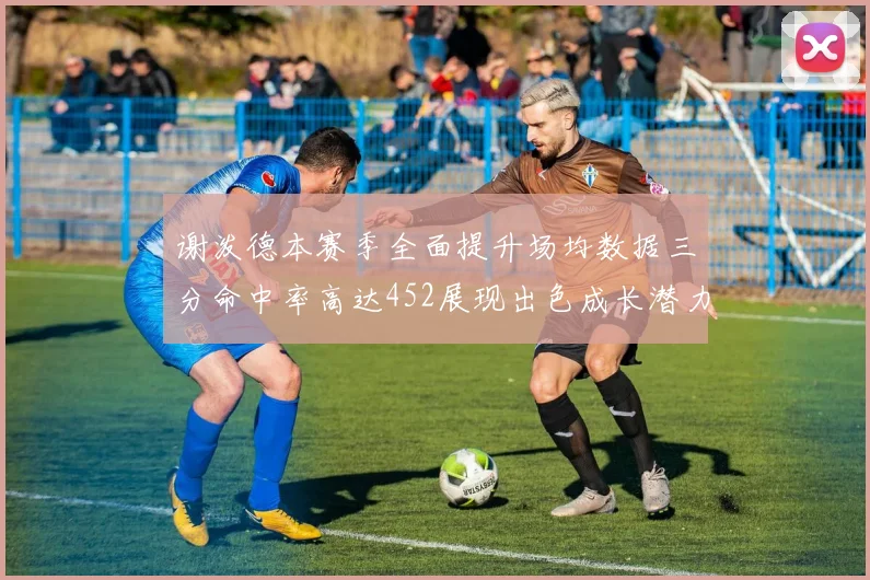 谢泼德本赛季全面提升场均数据三分命中率高达452展现出色成长潜力