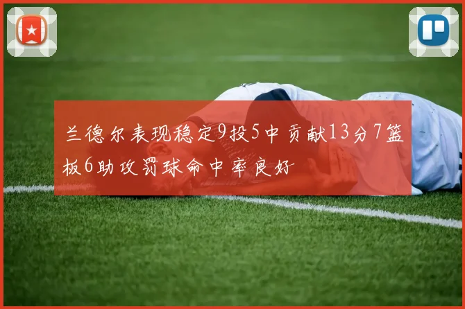 兰德尔表现稳定9投5中贡献13分7篮板6助攻罚球命中率良好