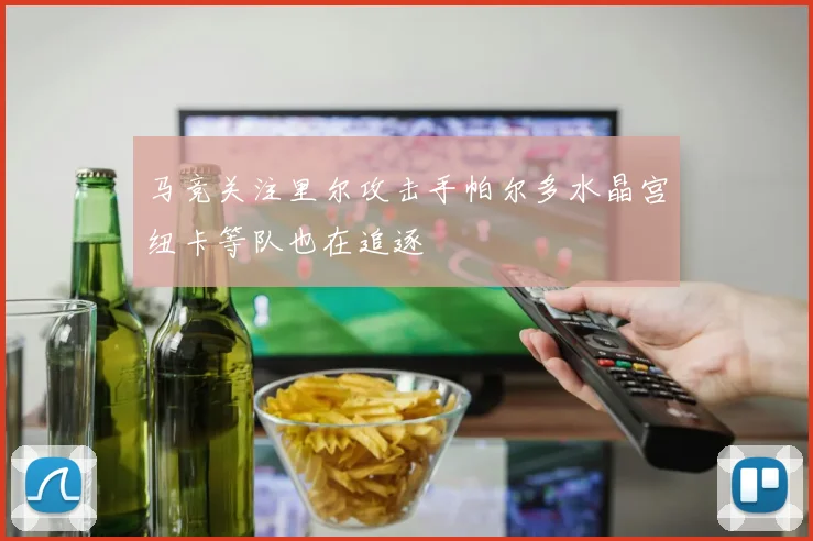 马竞关注里尔攻击手帕尔多水晶宫纽卡等队也在追逐