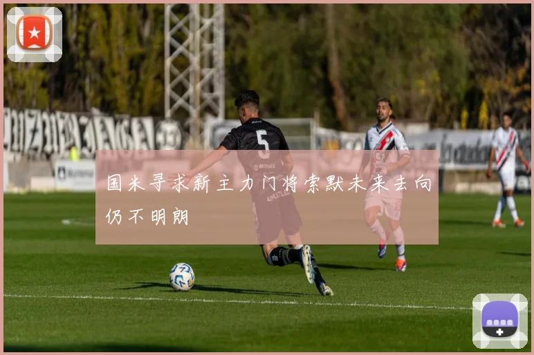 国米寻求新主力门将索默未来去向仍不明朗