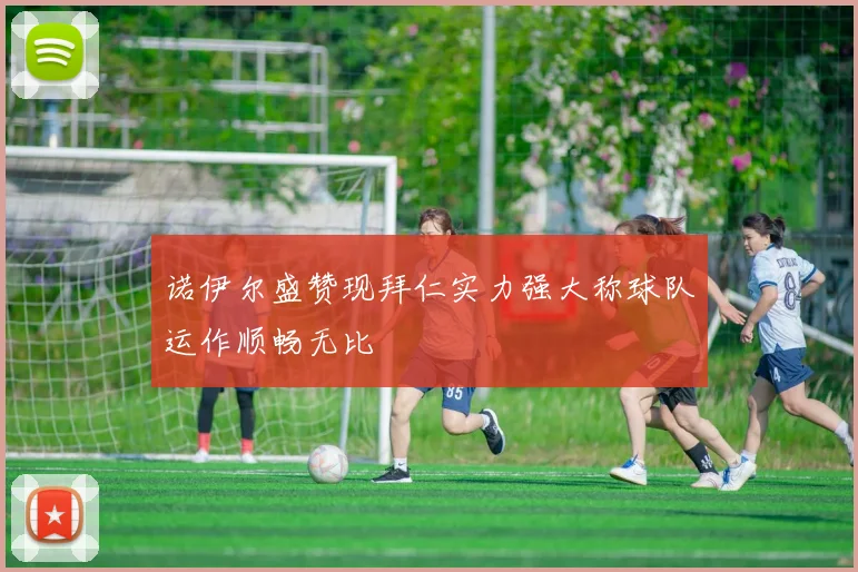 诺伊尔盛赞现拜仁实力强大称球队运作顺畅无比