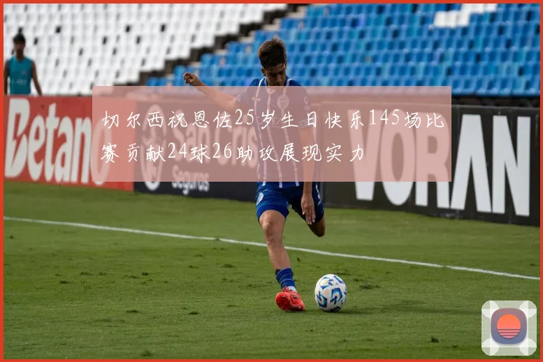 切尔西祝恩佐25岁生日快乐145场比赛贡献24球26助攻展现实力