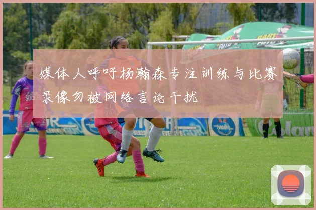 媒体人呼吁杨瀚森专注训练与比赛录像勿被网络言论干扰