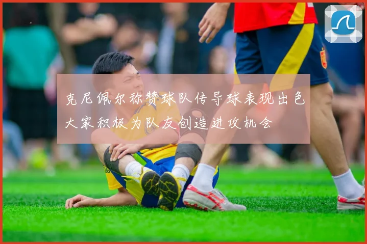 克尼佩尔称赞球队传导球表现出色大家积极为队友创造进攻机会