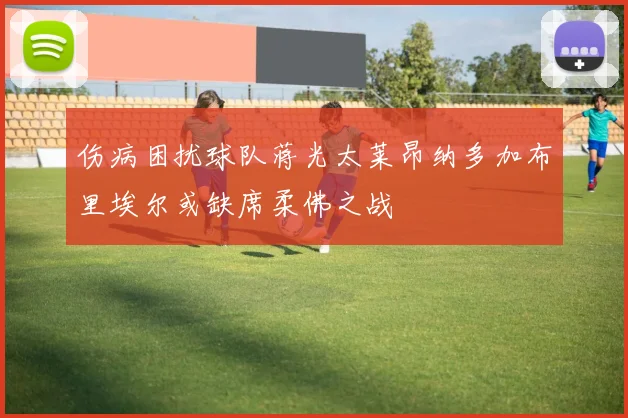 伤病困扰球队蒋光太莱昂纳多加布里埃尔或缺席柔佛之战