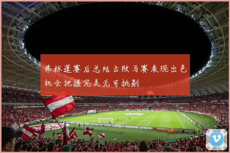 弗林蓬赛后总结击败马赛表现出色机会把握完美无可挑剔