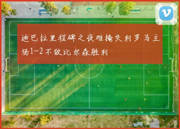 迪巴拉里程碑之夜难掩失利罗马主场1-2不敌比尔森胜利