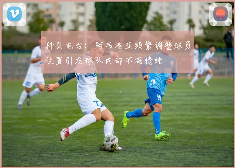 科贝电台：阿韦洛亚频繁调整球员位置引发球队内部不满情绪