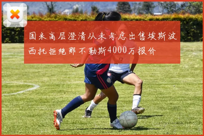 国米高层澄清从未考虑出售埃斯波西托拒绝那不勒斯4000万报价