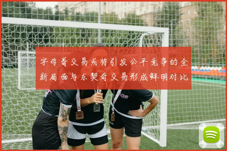 字母哥交易或将引发公平竞争的全新局面与东契奇交易形成鲜明对比