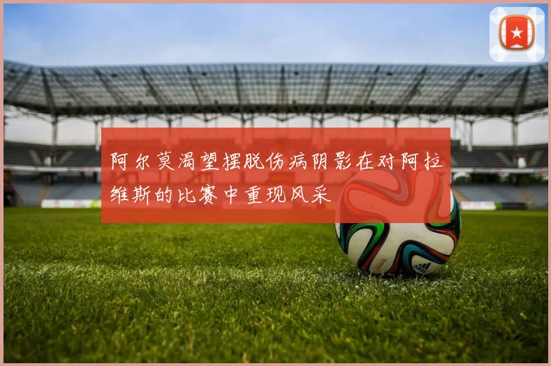 阿尔莫渴望摆脱伤病阴影在对阿拉维斯的比赛中重现风采