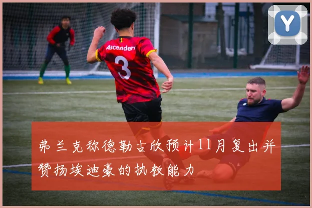 弗兰克称德勒古欣预计11月复出并赞扬埃迪豪的执教能力