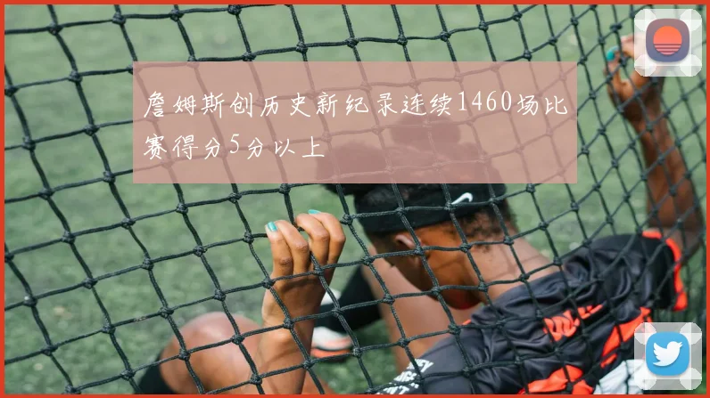 詹姆斯创历史新纪录连续1460场比赛得分5分以上