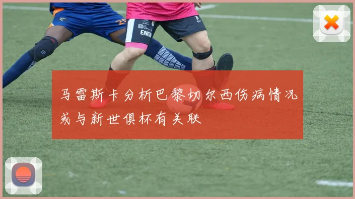 马雷斯卡分析巴黎切尔西伤病情况或与新世俱杯有关联