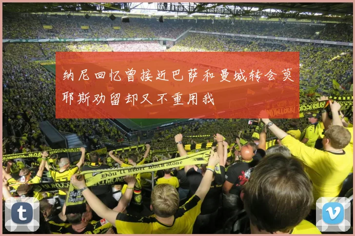 纳尼回忆曾接近巴萨和曼城转会莫耶斯劝留却又不重用我