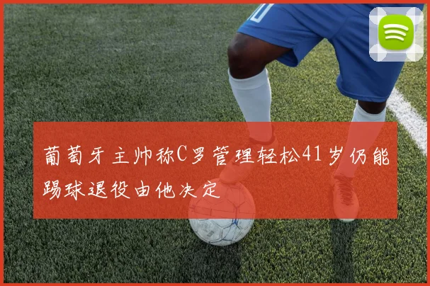 葡萄牙主帅称C罗管理轻松41岁仍能踢球退役由他决定