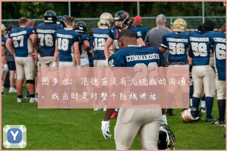 图多尔：范德芬没有无视我的沟通，我当时是对整个防线讲话