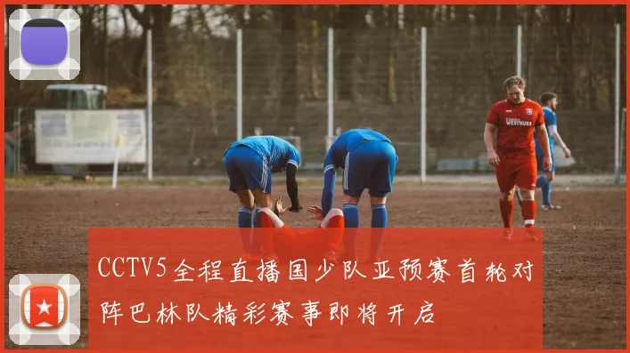 CCTV5全程直播国少队亚预赛首轮对阵巴林队精彩赛事即将开启