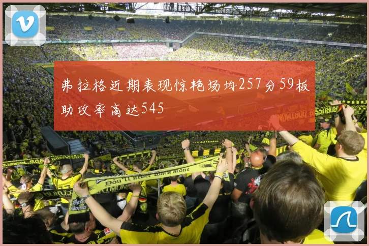 弗拉格近期表现惊艳场均257分59板助攻率高达545
