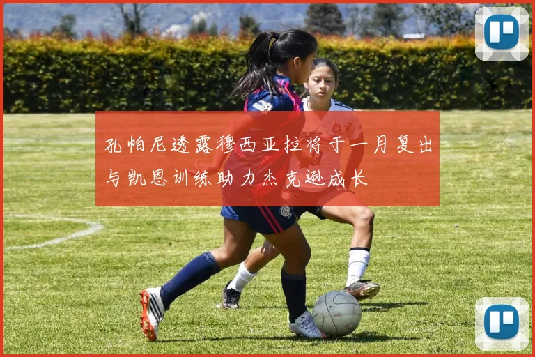 孔帕尼透露穆西亚拉将于一月复出与凯恩训练助力杰克逊成长