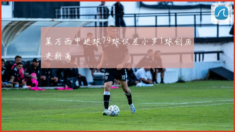 莱万西甲进球79球仅差小罗1球创历史新高