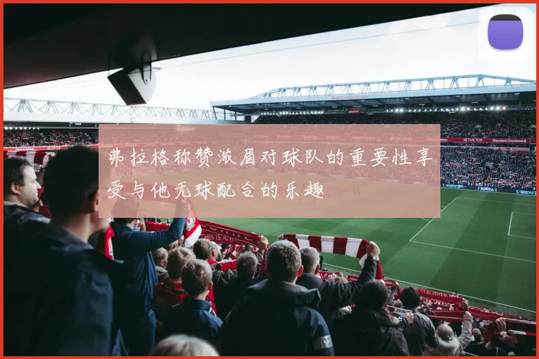 弗拉格称赞浓眉对球队的重要性享受与他无球配合的乐趣