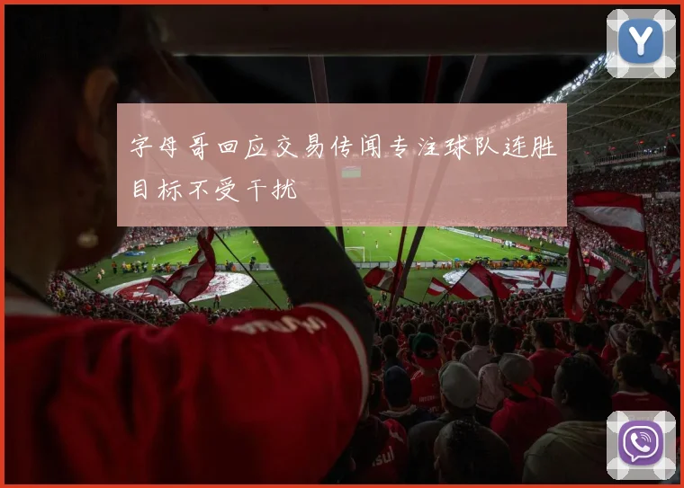 字母哥回应交易传闻专注球队连胜目标不受干扰