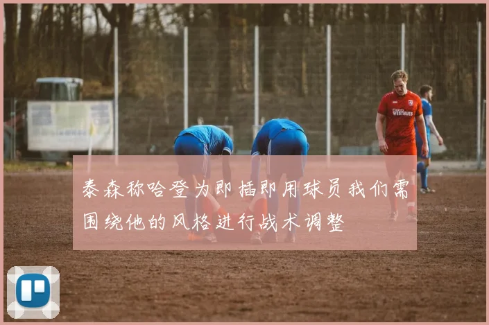 泰森称哈登为即插即用球员我们需围绕他的风格进行战术调整