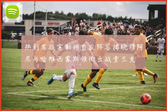 热刺客战富勒姆首发阵容揭晓穆阿尼与哈维西蒙斯领衔出战索兰克