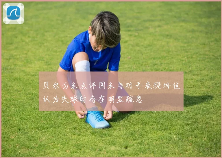 贝尔戈米点评国米与对手表现均佳认为失球时存在明显疏忽