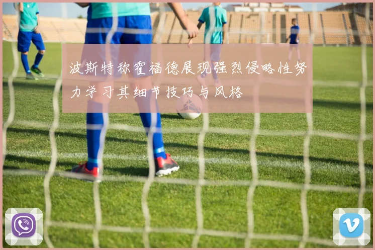 波斯特称霍福德展现强烈侵略性努力学习其细节技巧与风格