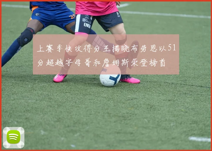 上赛季快攻得分王揭晓布劳恩以51分超越字母哥和詹姆斯荣登榜首