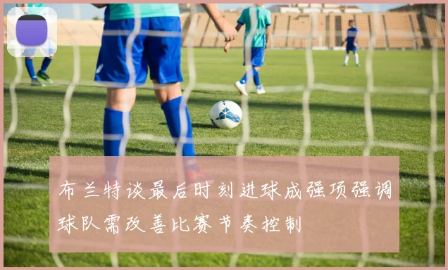 布兰特谈最后时刻进球成强项强调球队需改善比赛节奏控制