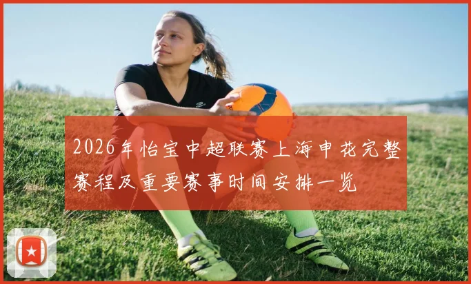 2026年怡宝中超联赛上海申花完整赛程及重要赛事时间安排一览