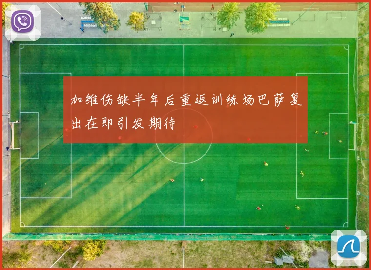 加维伤缺半年后重返训练场巴萨复出在即引发期待