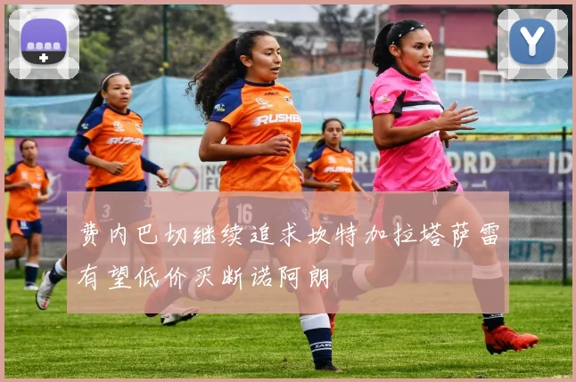 费内巴切继续追求坎特加拉塔萨雷有望低价买断诺阿朗
