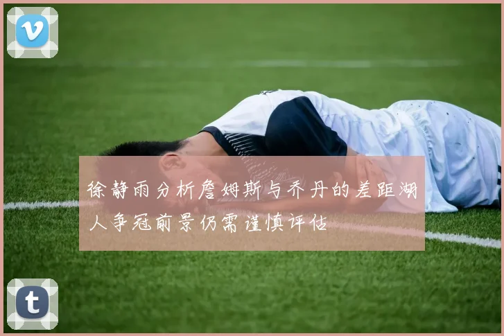徐静雨分析詹姆斯与乔丹的差距湖人争冠前景仍需谨慎评估