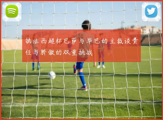 执法西超杯巴萨与毕巴的主裁谈责任与骄傲的双重挑战